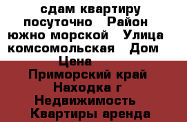 сдам квартиру посуточно › Район ­ южно морской › Улица ­ комсомольская › Дом ­ 14 › Цена ­ 2 500 - Приморский край, Находка г. Недвижимость » Квартиры аренда посуточно   